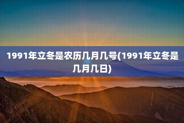 1991年立冬是农历几月几号(1991年立冬是几月几日)