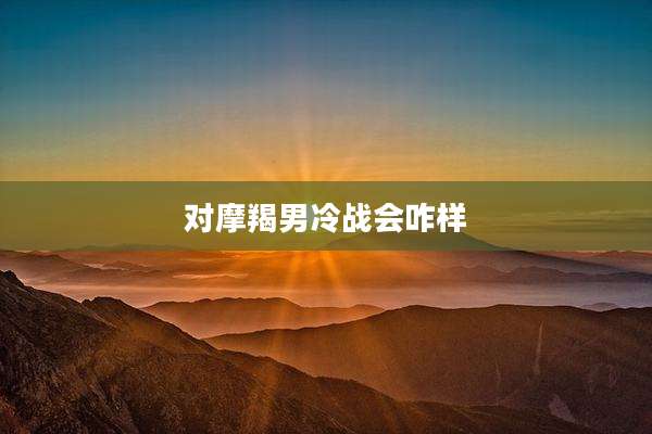 对摩羯男冷战会咋样