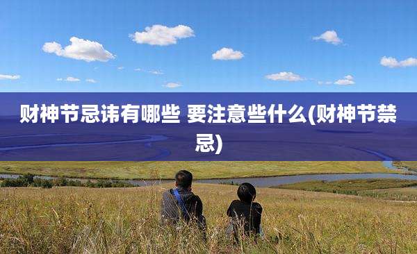 财神节忌讳有哪些 要注意些什么(财神节禁忌)