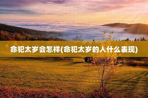 命犯太岁会怎样(命犯太岁的人什么表现)
