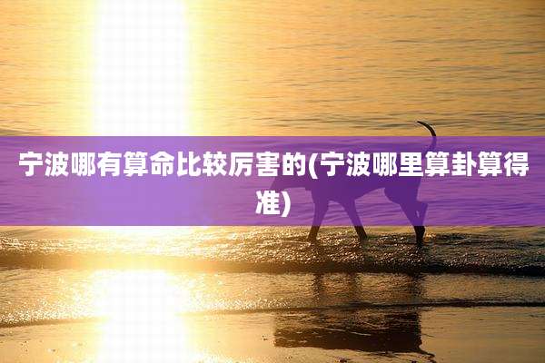 宁波哪有算命比较厉害的(宁波哪里算卦算得准)