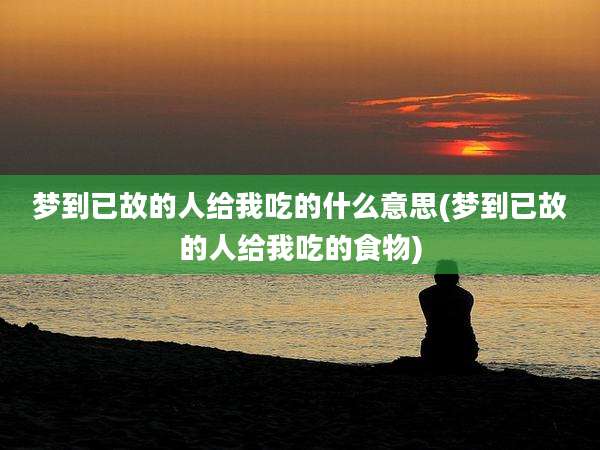 梦到已故的人给我吃的什么意思(梦到已故的人给我吃的食物)