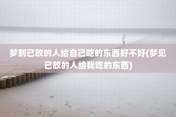 梦到已故的人给自己吃的东西好不好(梦见已故的人给我吃的东西)