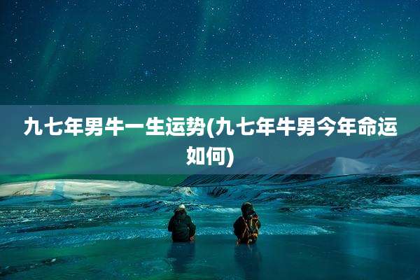 九七年男牛一生运势(九七年牛男今年命运如何)