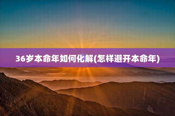 36岁本命年如何化解(怎样避开本命年)