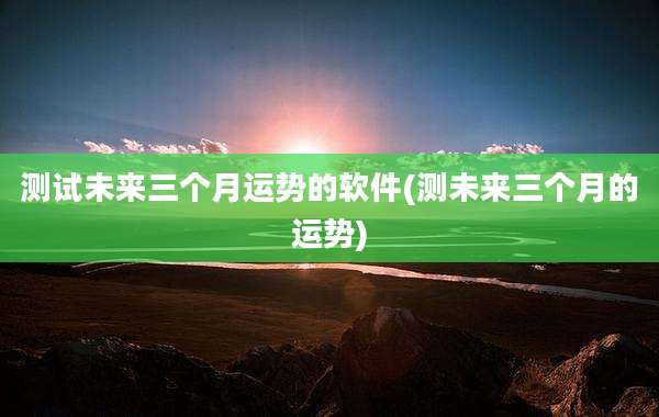 测试未来三个月运势的软件(测未来三个月的运势)