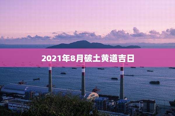 2021年8月破土黄道吉日