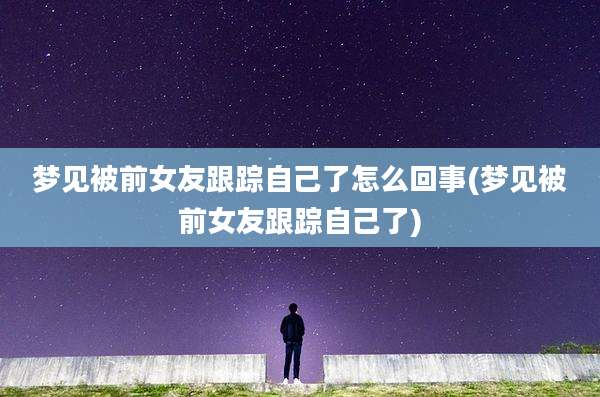 梦见被前女友跟踪自己了怎么回事(梦见被前女友跟踪自己了)