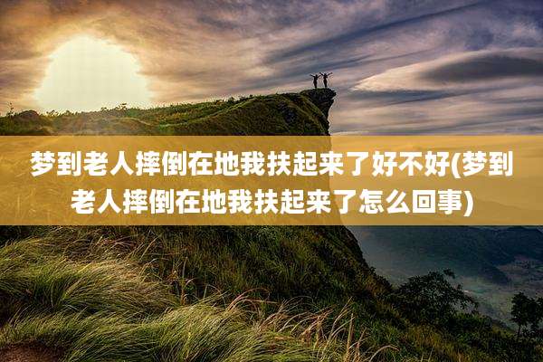 梦到老人摔倒在地我扶起来了好不好(梦到老人摔倒在地我扶起来了怎么回事)