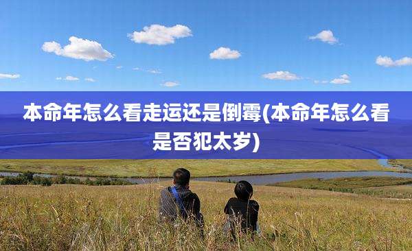本命年怎么看走运还是倒霉(本命年怎么看是否犯太岁)