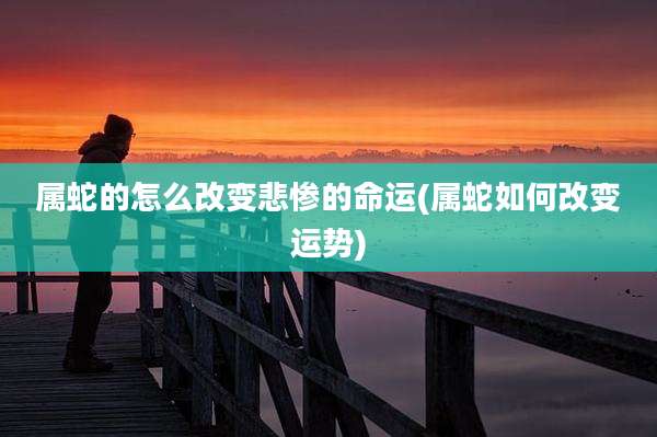 属蛇的怎么改变悲惨的命运(属蛇如何改变运势)