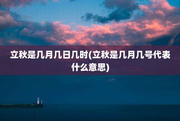 立秋是几月几日几时(立秋是几月几号代表什么意思)