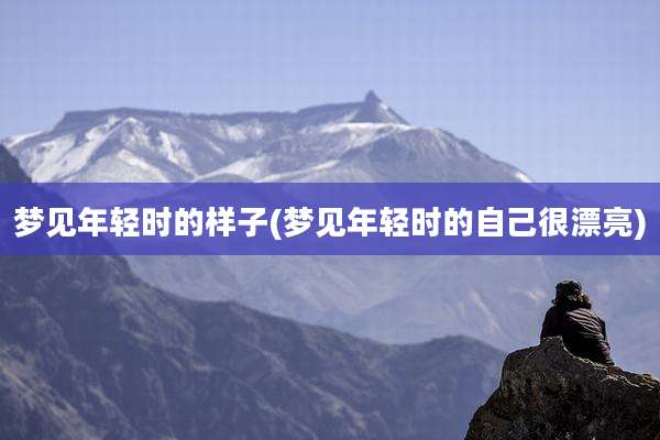 梦见年轻时的样子(梦见年轻时的自己很漂亮)
