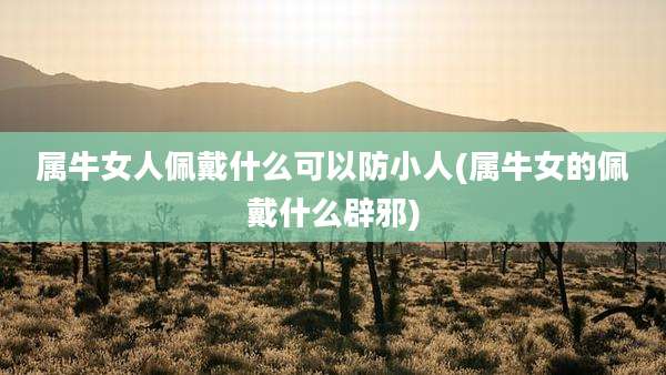 属牛女人佩戴什么可以防小人(属牛女的佩戴什么辟邪)