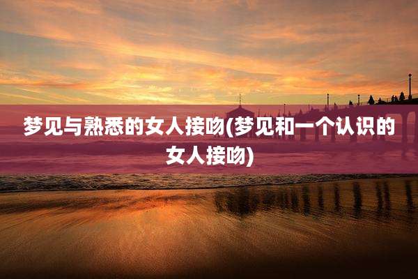 梦见与熟悉的女人接吻(梦见和一个认识的女人接吻)