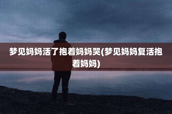梦见妈妈活了抱着妈妈哭(梦见妈妈复活抱着妈妈)