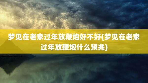 梦见在老家过年放鞭炮好不好(梦见在老家过年放鞭炮什么预兆)