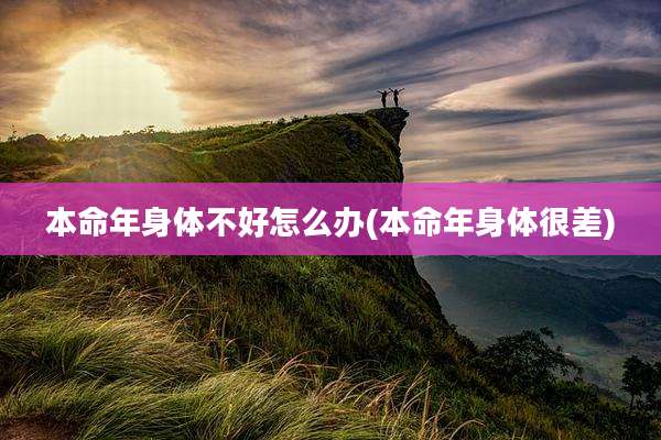 本命年身体不好怎么办(本命年身体很差)
