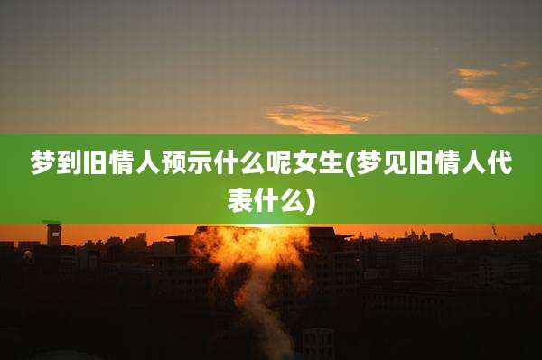 梦到旧情人预示什么呢女生(梦见旧情人代表什么)