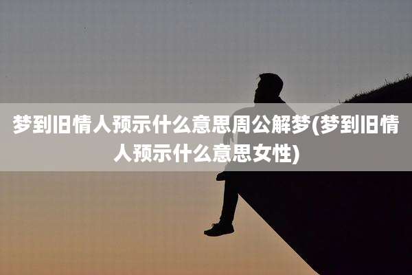 梦到旧情人预示什么意思周公解梦(梦到旧情人预示什么意思女性)