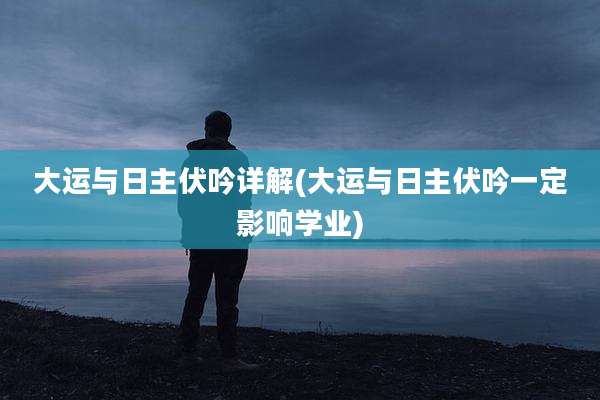 大运与日主伏吟详解(大运与日主伏吟一定影响学业)