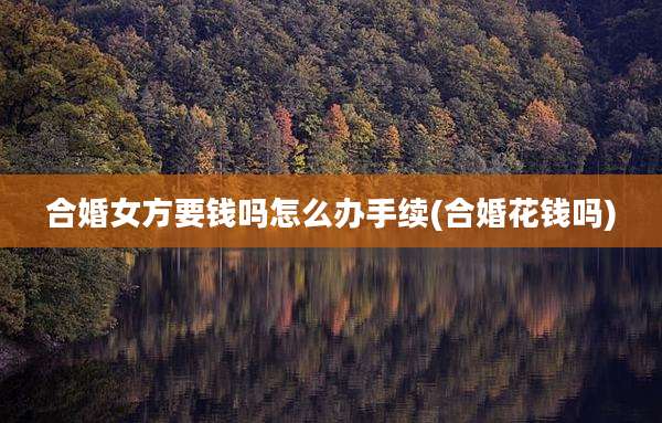 合婚女方要钱吗怎么办手续(合婚花钱吗)