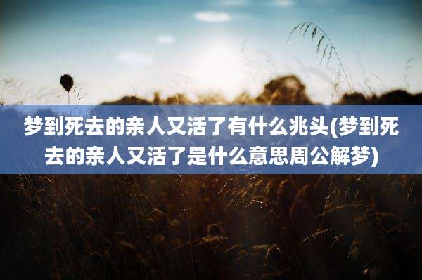 梦到死去的亲人又活了有什么兆头(梦到死去的亲人又活了是什么意思周公解梦)