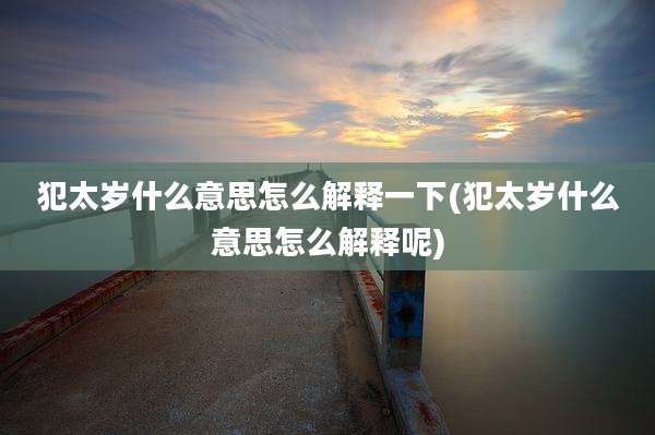 犯太岁什么意思怎么解释一下(犯太岁什么意思怎么解释呢)