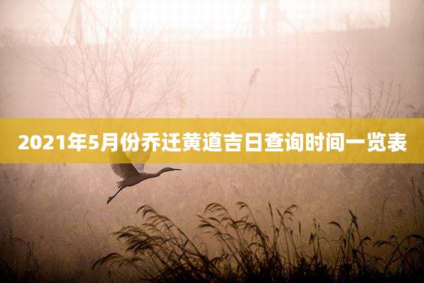 2021年5月份乔迁黄道吉日查询时间一览表