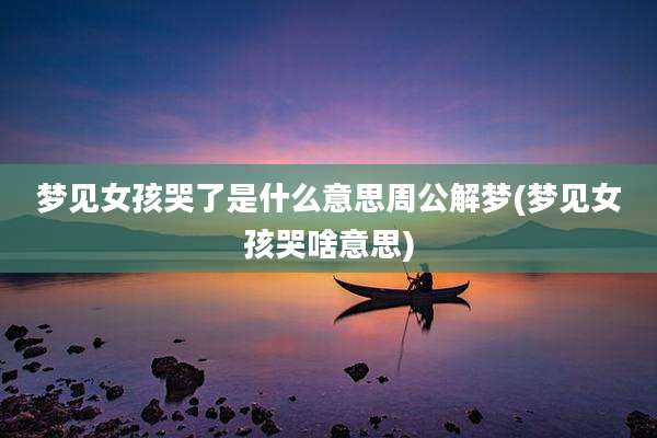 梦见女孩哭了是什么意思周公解梦(梦见女孩哭啥意思)