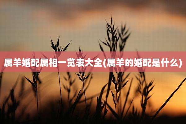 属羊婚配属相一览表大全(属羊的婚配是什么)