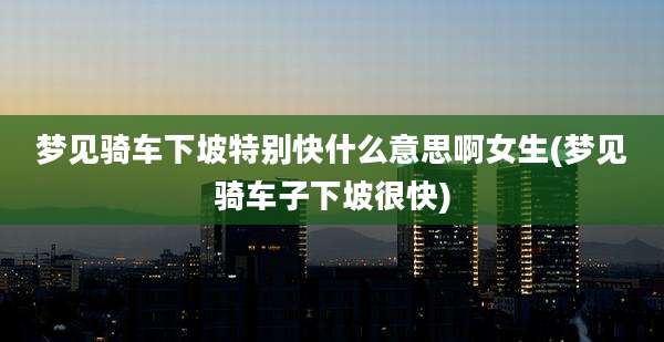 梦见骑车下坡特别快什么意思啊女生(梦见骑车子下坡很快)
