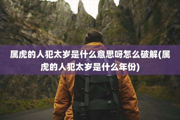 属虎的人犯太岁是什么意思呀怎么破解(属虎的人犯太岁是什么年份)
