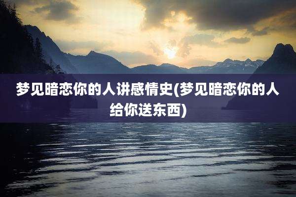 梦见暗恋你的人讲感情史(梦见暗恋你的人给你送东西)