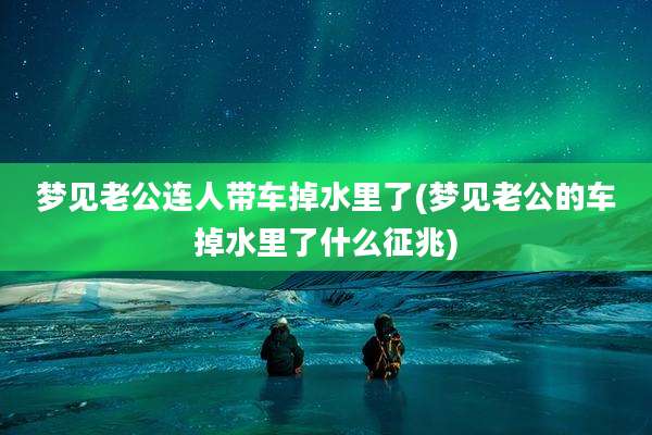 梦见老公连人带车掉水里了(梦见老公的车掉水里了什么征兆)