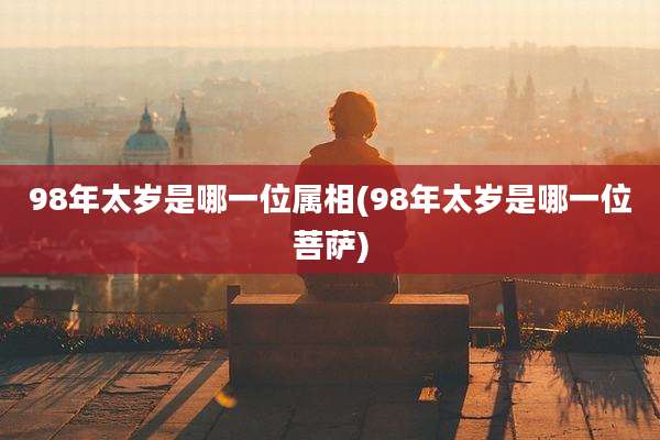 98年太岁是哪一位属相(98年太岁是哪一位菩萨)