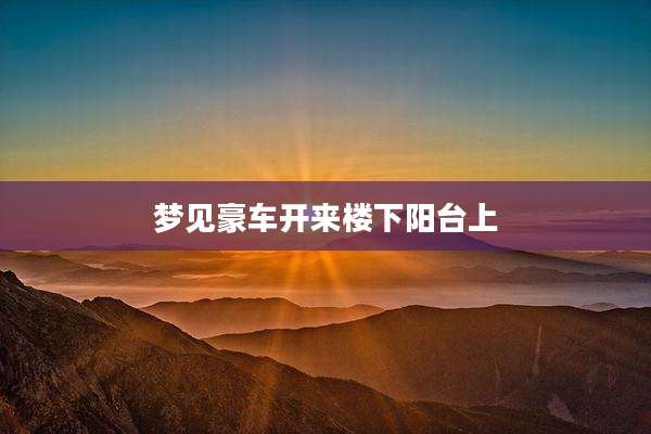 梦见豪车开来楼下阳台上
