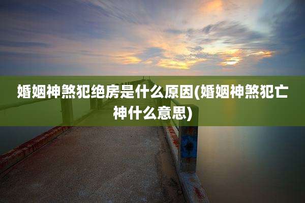 婚姻神煞犯绝房是什么原因(婚姻神煞犯亡神什么意思)