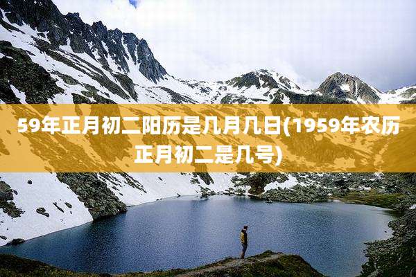 59年正月初二阳历是几月几日(1959年农历正月初二是几号)