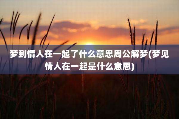 梦到情人在一起了什么意思周公解梦(梦见情人在一起是什么意思)
