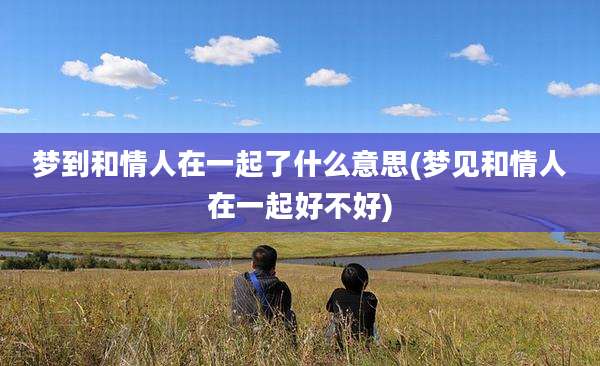 梦到和情人在一起了什么意思(梦见和情人在一起好不好)