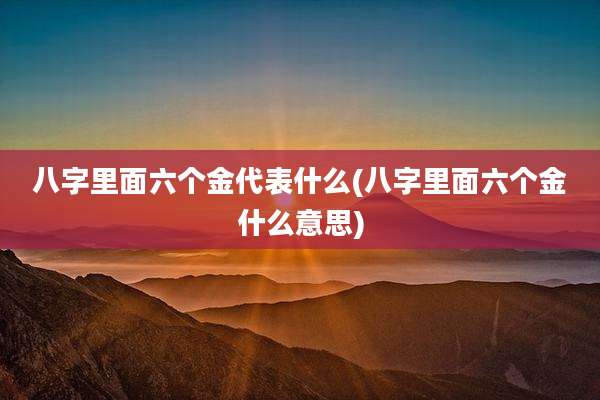八字里面六个金代表什么(八字里面六个金什么意思)