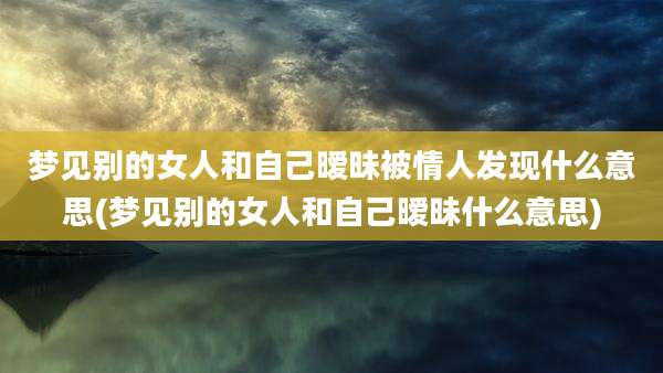 梦见别的女人和自己暧昧被情人发现什么意思(梦见别的女人和自己暧昧什么意思)