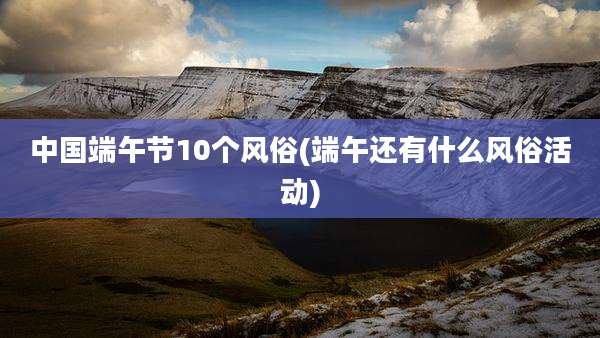 中国端午节10个风俗(端午还有什么风俗活动)