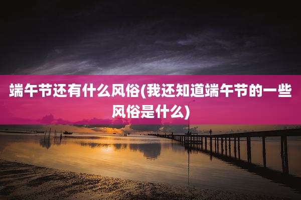 端午节还有什么风俗(我还知道端午节的一些风俗是什么)