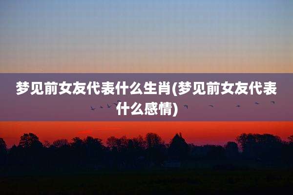 梦见前女友代表什么生肖(梦见前女友代表什么感情)