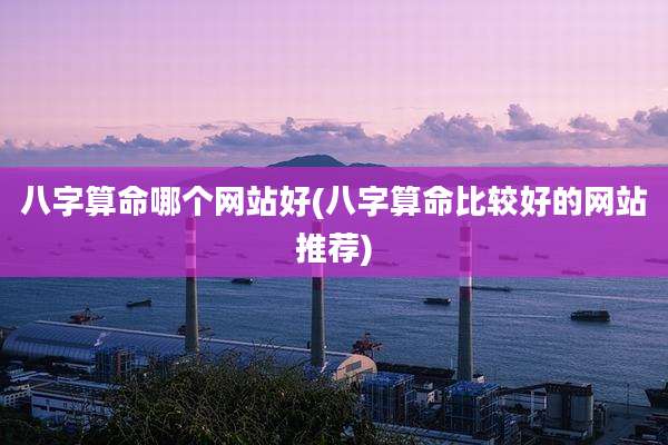 八字算命哪个网站好(八字算命比较好的网站推荐)