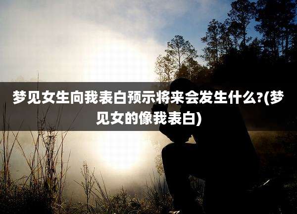 梦见女生向我表白预示将来会发生什么?(梦见女的像我表白)