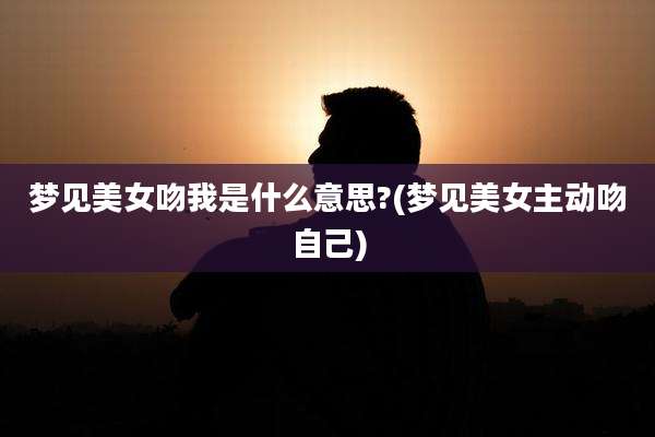 梦见美女吻我是什么意思?(梦见美女主动吻自己)