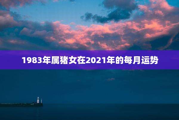 1983年属猪女在2021年的每月运势